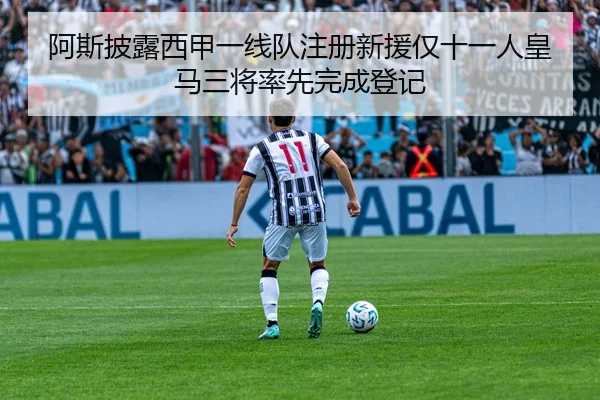 阿斯披露西甲一线队注册新援仅十一人皇马三将率先完成登记